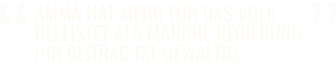 Amma hat mehr Arbeit geleistet als viele Regierungen jemals für ihre Völker getan haben... ihr Beitrag ist einfach gewaltig. - Prof. Muhammad Yunus, Nobelpreisträger (2006), Gründer der Grameen Bank